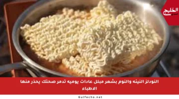 النودلز النيئة والنوم بشعر مبلل عادات يومية تدمر صحتك يحذر منها الأطباء
